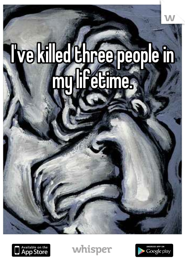 I've killed three people in my lifetime.