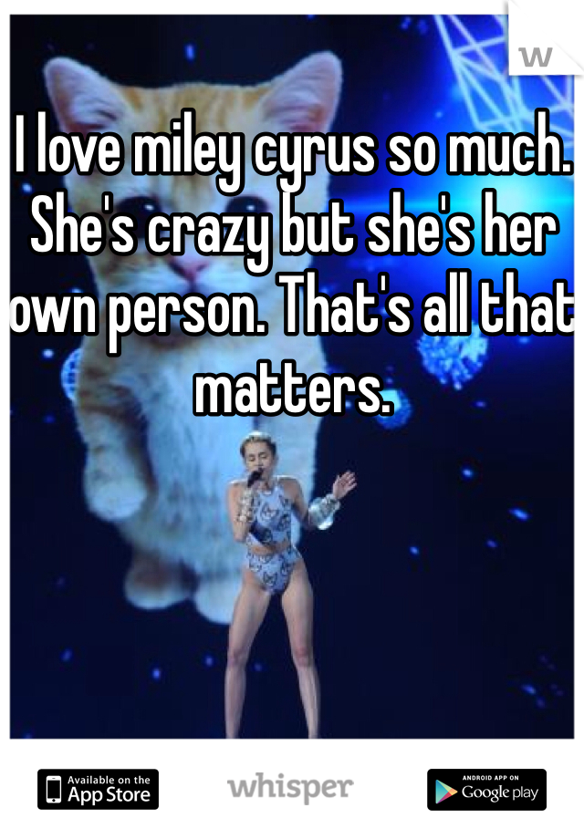 I love miley cyrus so much. She's crazy but she's her own person. That's all that matters. 