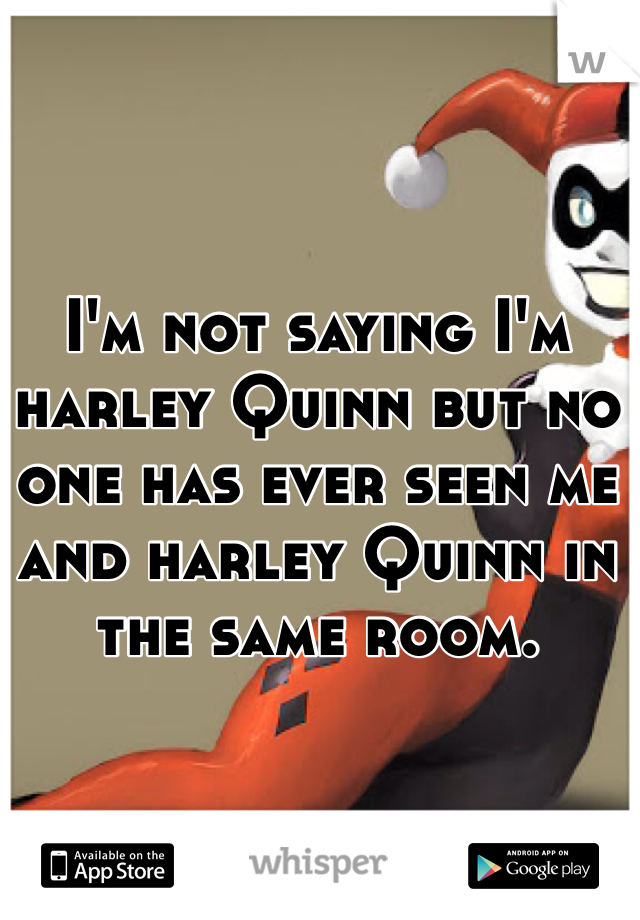 I'm not saying I'm harley Quinn but no one has ever seen me and harley Quinn in the same room. 