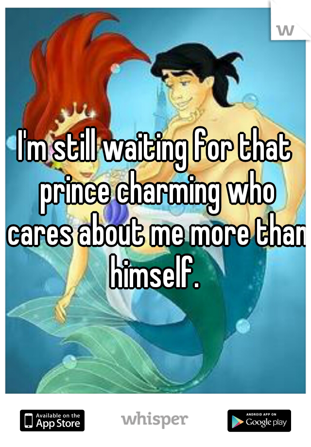 I'm still waiting for that prince charming who cares about me more than himself. 