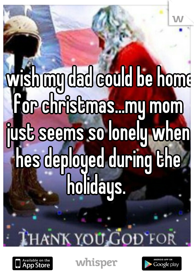 i wish my dad could be home for christmas...my mom just seems so lonely when hes deployed during the holidays. 