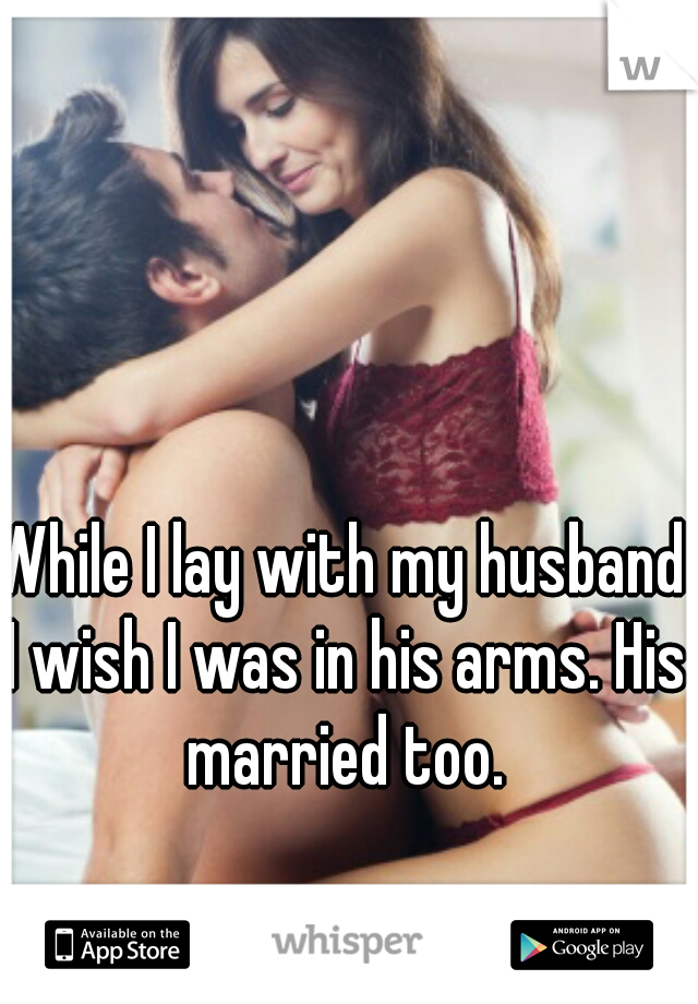While I lay with my husband I wish I was in his arms. His married too.