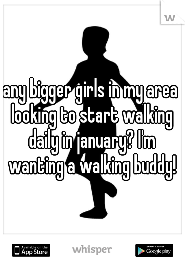 any bigger girls in my area looking to start walking daily in january? I'm wanting a walking buddy!