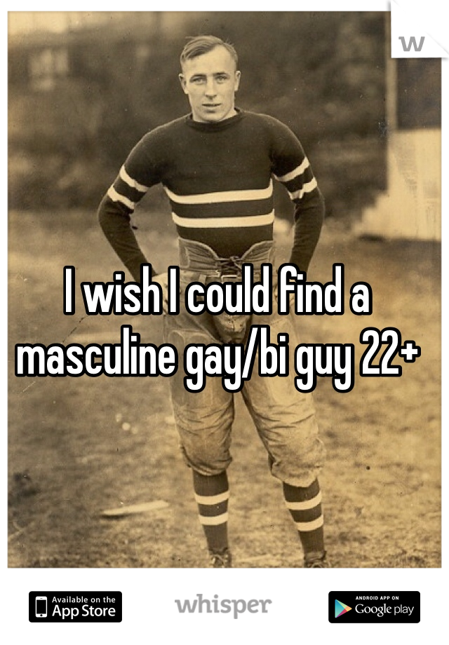 I wish I could find a masculine gay/bi guy 22+ 