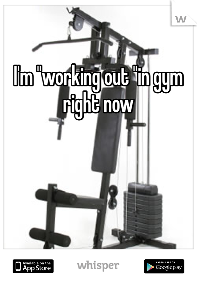 I'm "working out "in gym right now