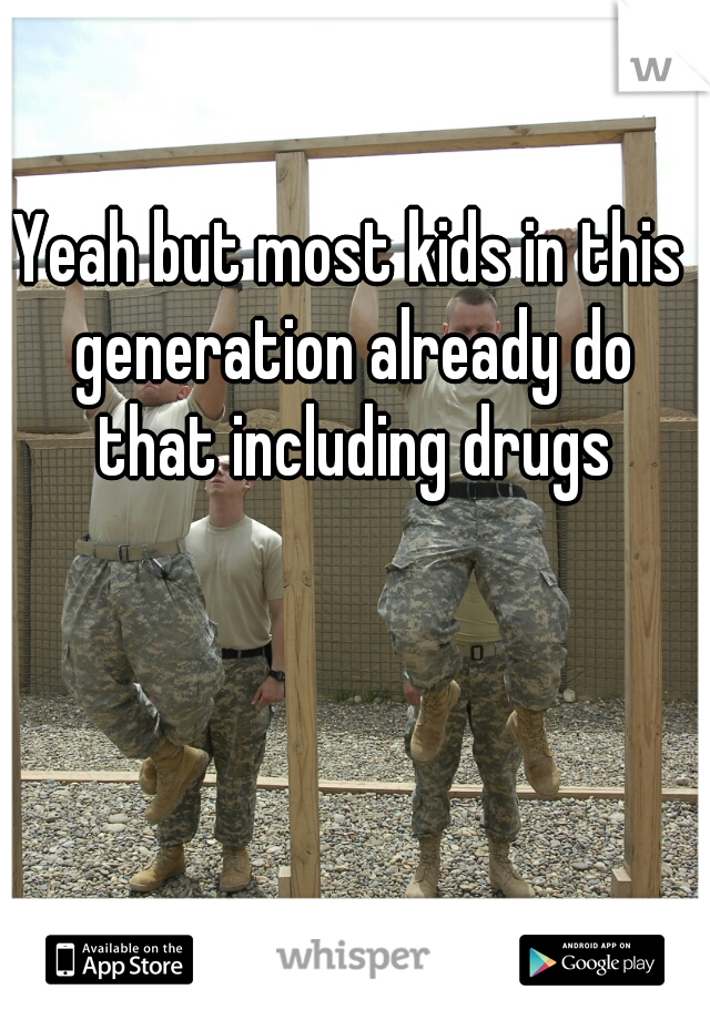 Yeah but most kids in this generation already do that including drugs