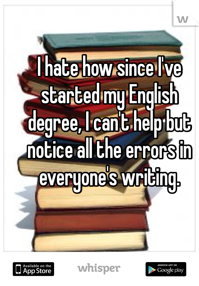 I hate how since I've started my English degree, I can't help but notice all the errors in everyone's writing.