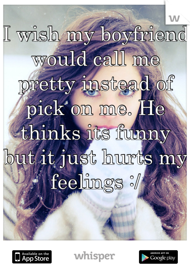 I wish my boyfriend would call me pretty instead of pick on me. He thinks its funny but it just hurts my feelings :/