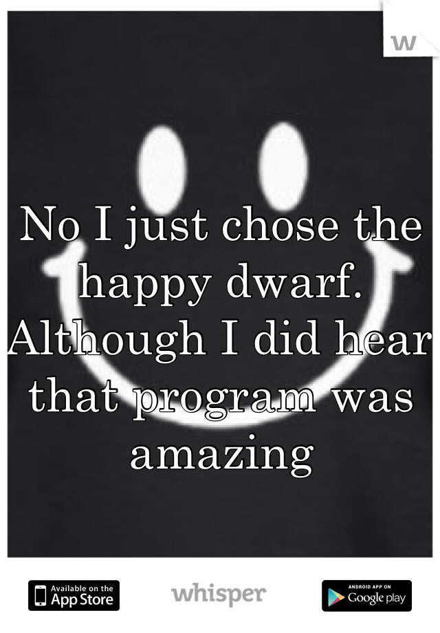 No I just chose the happy dwarf. Although I did hear that program was amazing 