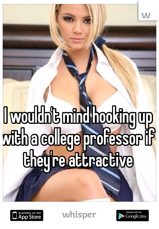 I wouldn't mind hooking up with a college professor if they're attractive 