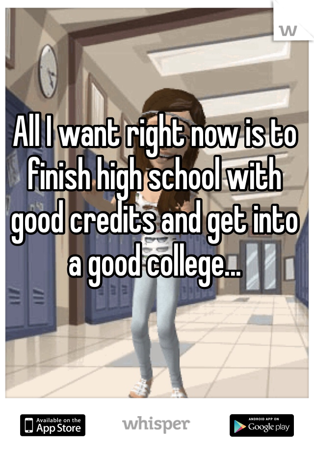 All I want right now is to finish high school with good credits and get into a good college... 