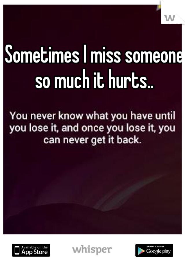 Sometimes I miss someone so much it hurts..
