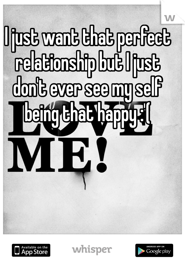 I just want that perfect relationship but I just don't ever see my self being that happy :'(