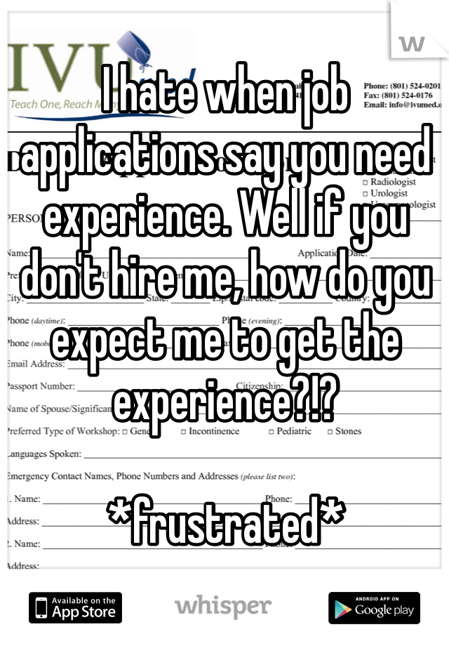 I hate when job applications say you need experience. Well if you don't hire me, how do you expect me to get the experience?!?

*frustrated*