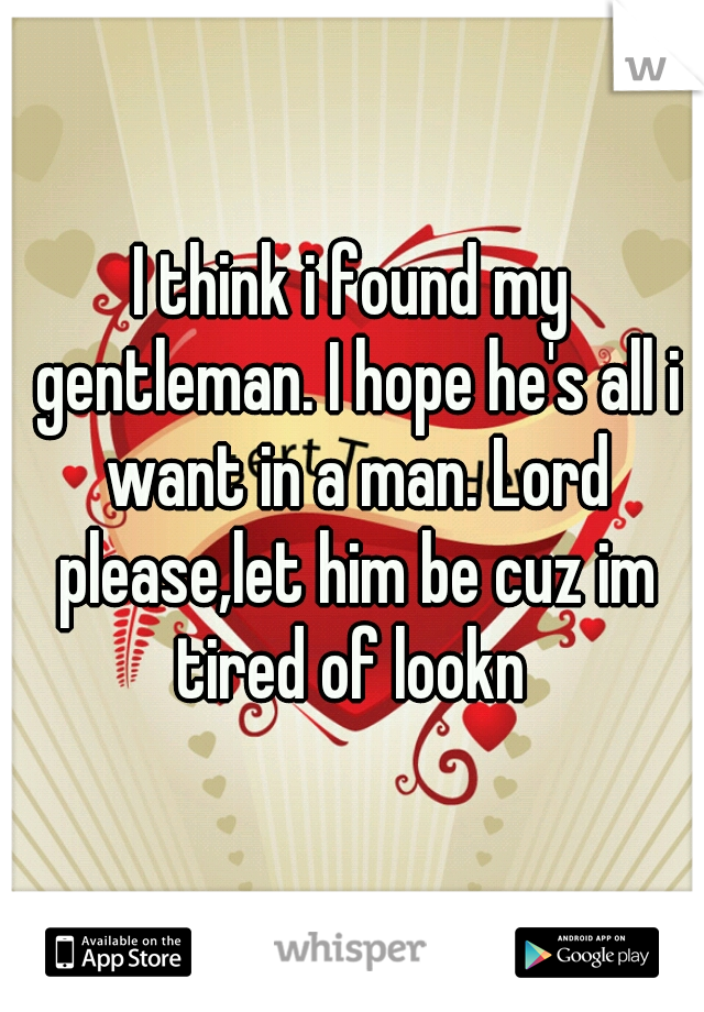 I think i found my gentleman. I hope he's all i want in a man. Lord please,let him be cuz im tired of lookn 