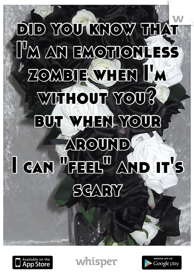 did you know that I'm an emotionless zombie when I'm without you?
but when your around
I can "feel" and it's scary