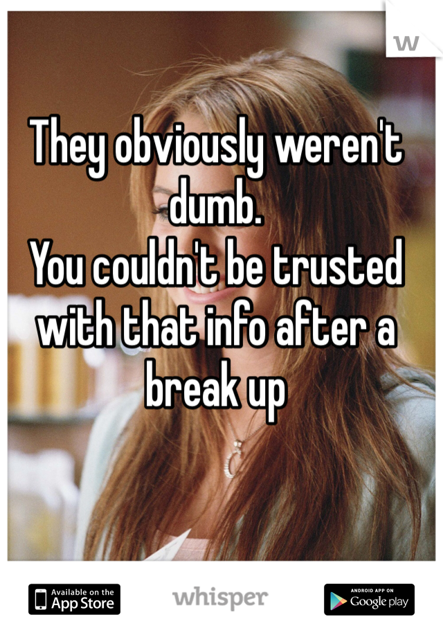 They obviously weren't dumb.
You couldn't be trusted with that info after a break up