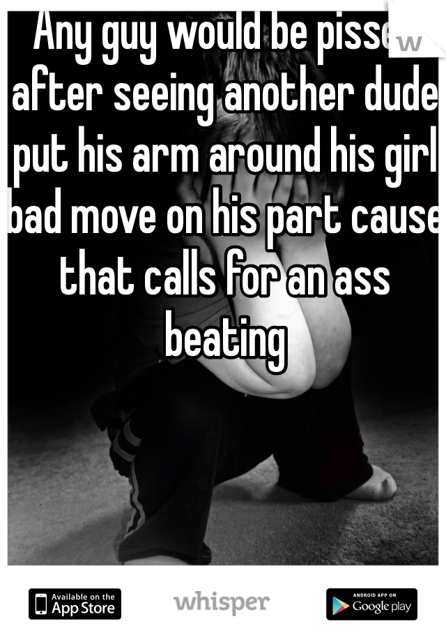 Any guy would be pissed after seeing another dude put his arm around his girl bad move on his part cause that calls for an ass beating 