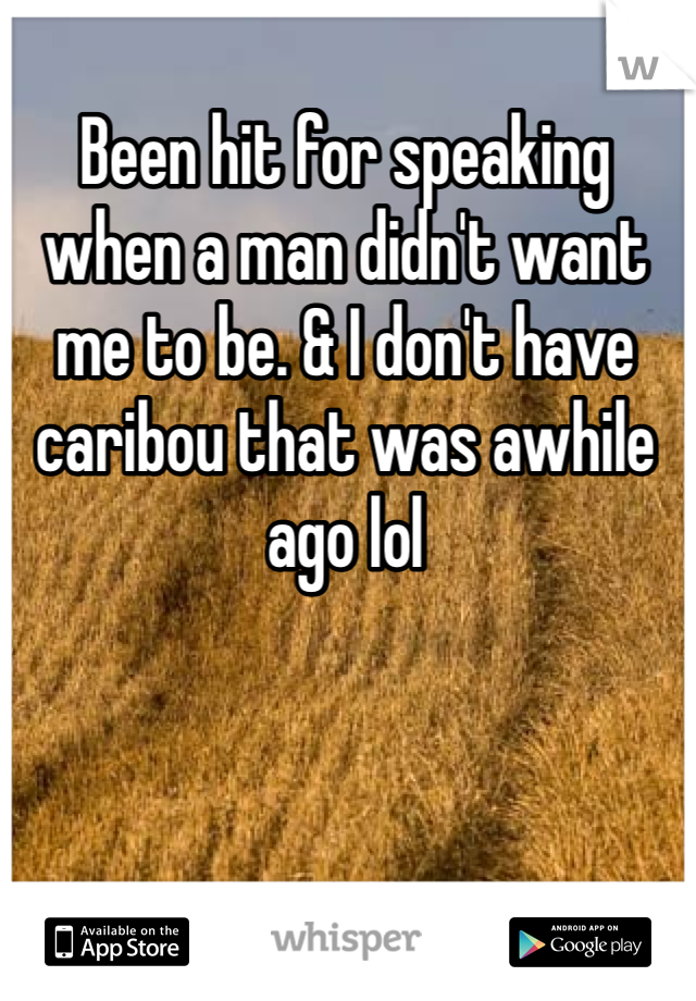 Been hit for speaking when a man didn't want me to be. & I don't have caribou that was awhile ago lol