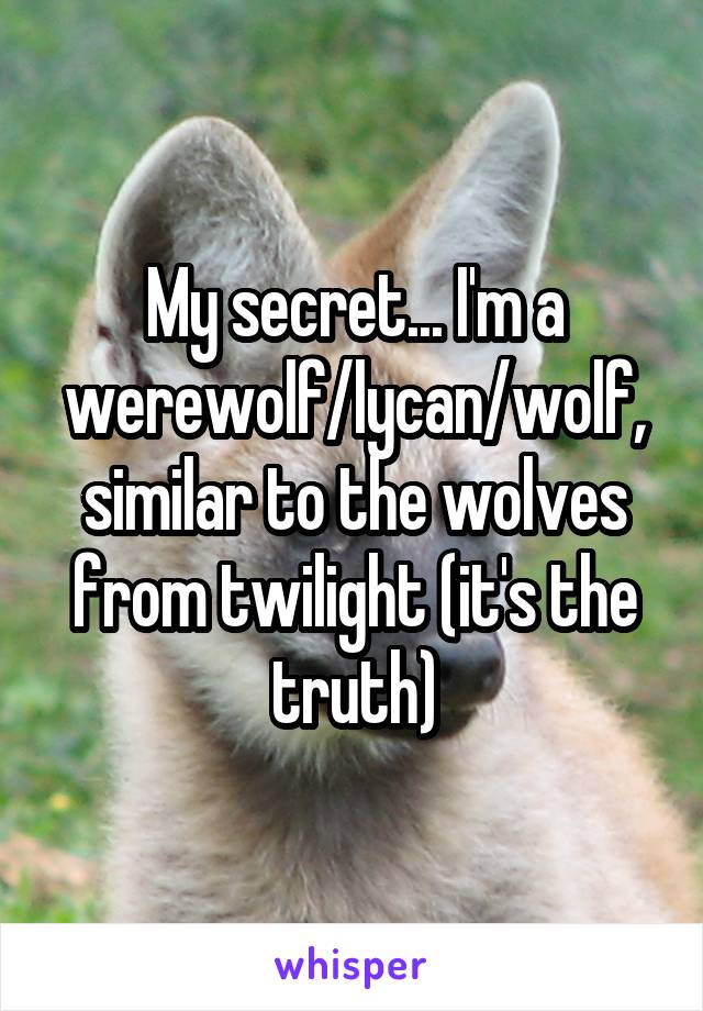 My secret... I'm a werewolf/lycan/wolf, similar to the wolves from twilight (it's the truth)