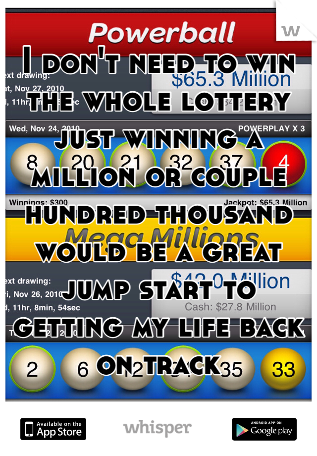 I don't need to win the whole lottery just winning a million or couple hundred thousand would be a great jump start to getting my life back on track