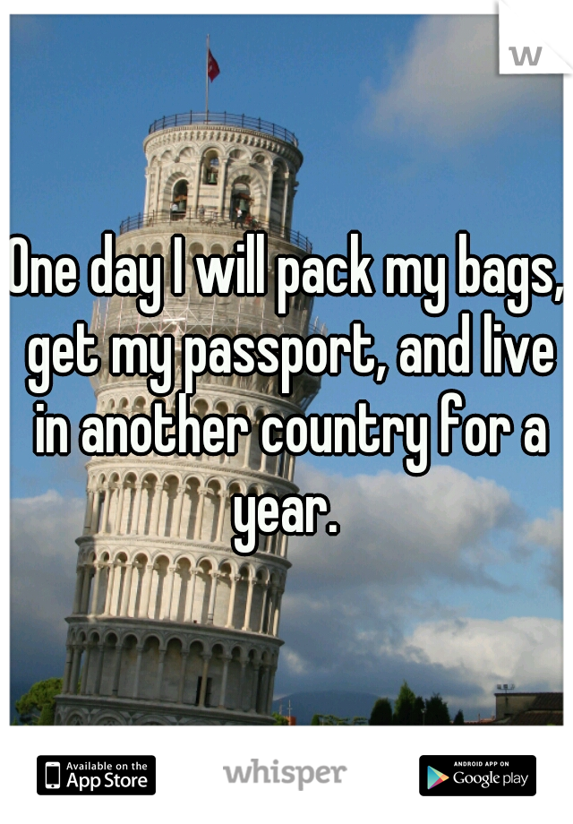 One day I will pack my bags, get my passport, and live in another country for a year. 