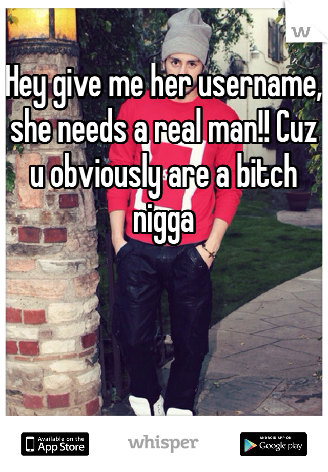 Hey give me her username, she needs a real man!! Cuz u obviously are a bitch nigga