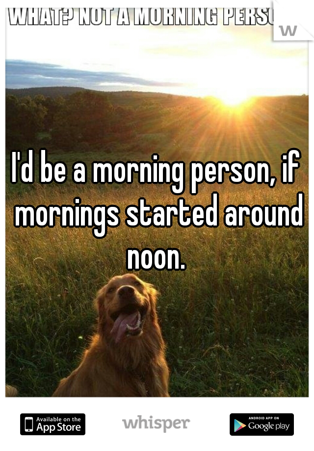 I'd be a morning person, if mornings started around noon. 