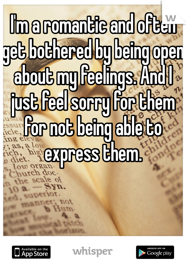 I'm a romantic and often get bothered by being open about my feelings. And I just feel sorry for them for not being able to express them. 