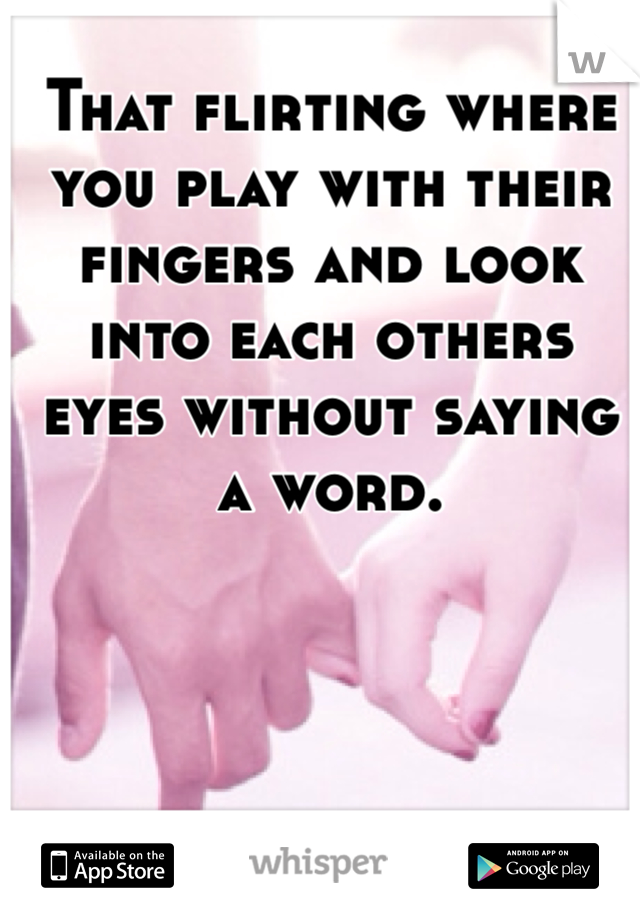 That flirting where you play with their fingers and look into each others eyes without saying a word. 