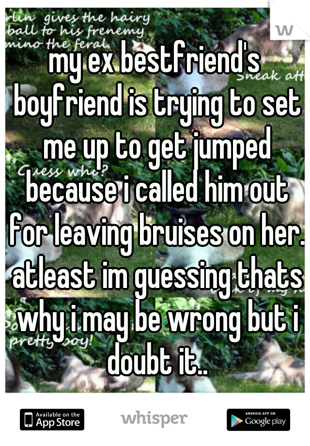 my ex bestfriend's boyfriend is trying to set me up to get jumped because i called him out for leaving bruises on her. atleast im guessing thats why i may be wrong but i doubt it..