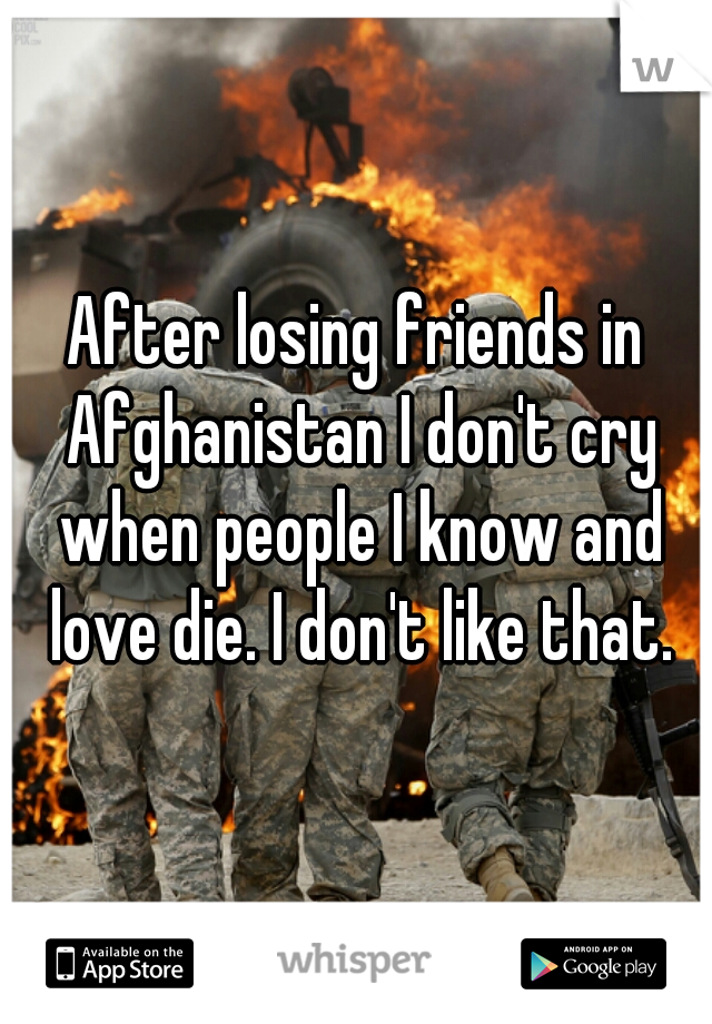 After losing friends in Afghanistan I don't cry when people I know and love die. I don't like that.