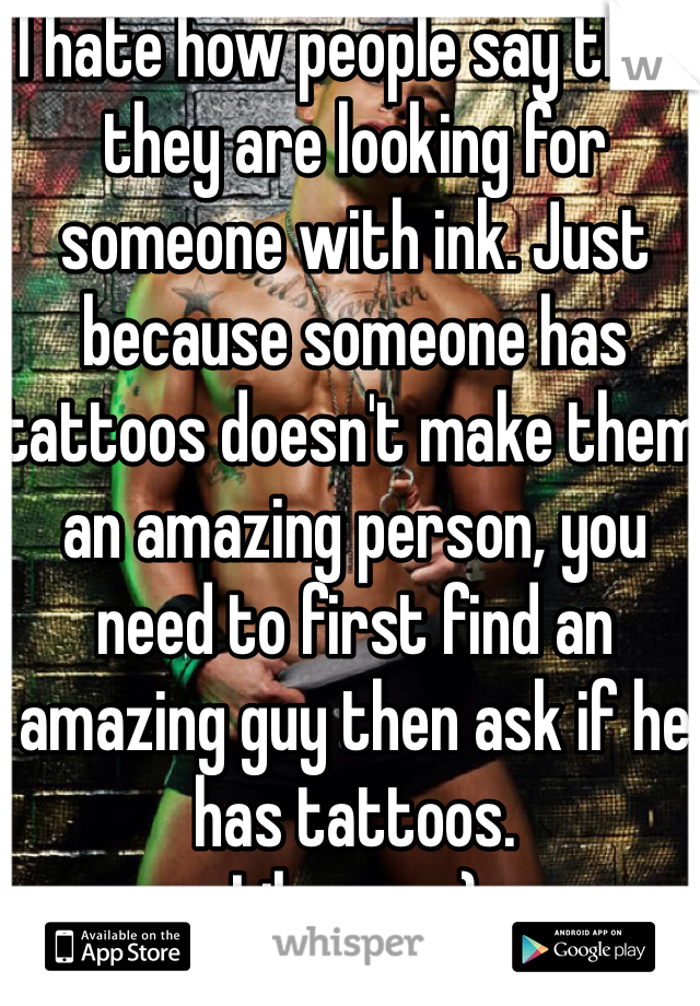 I hate how people say that they are looking for someone with ink. Just because someone has tattoos doesn't make them an amazing person, you need to first find an amazing guy then ask if he has tattoos.
Like me. :)