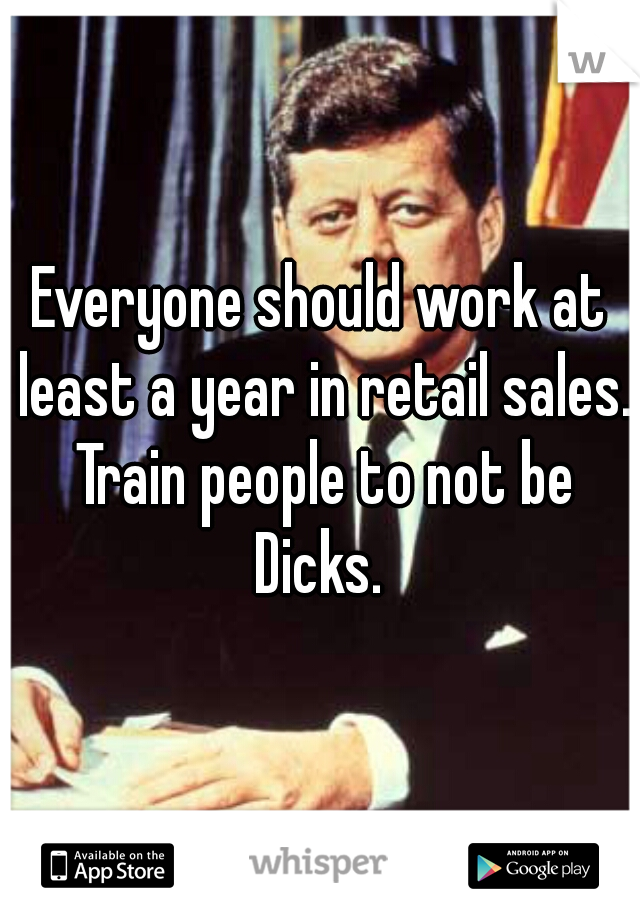 Everyone should work at least a year in retail sales. Train people to not be Dicks. 