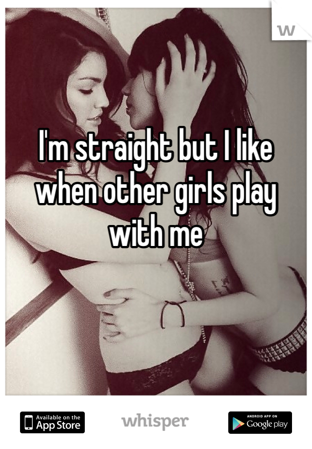 I'm straight but I like when other girls play with me