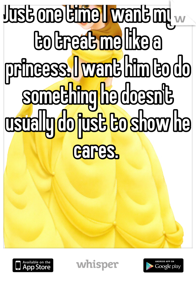 Just one time I want my bf to treat me like a princess. I want him to do something he doesn't usually do just to show he cares. 