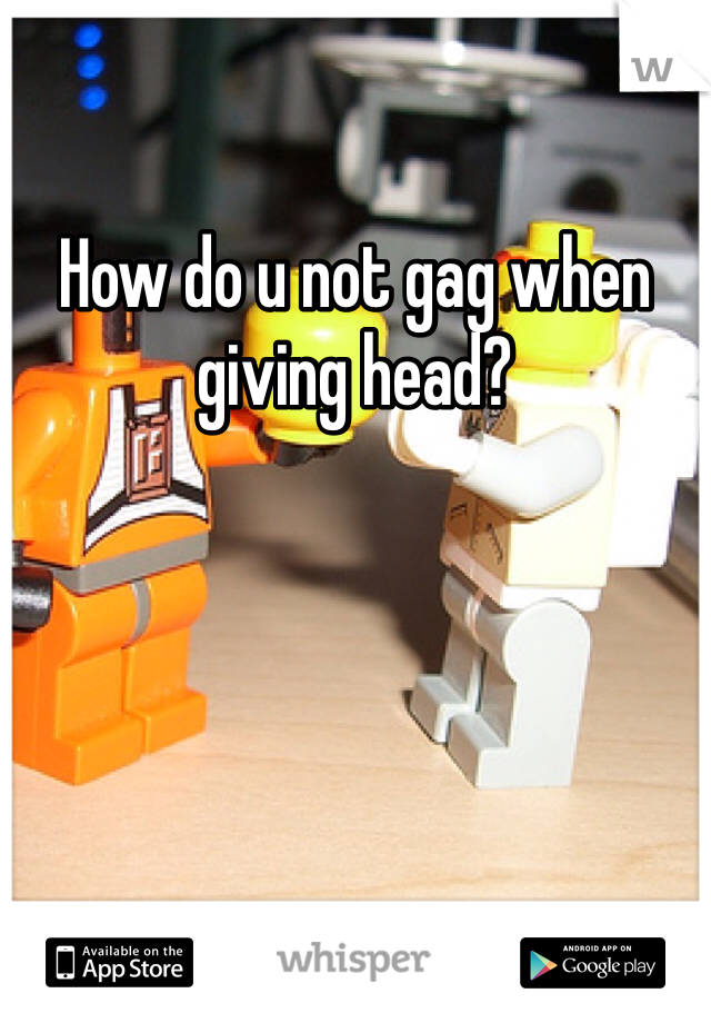 How do u not gag when giving head?