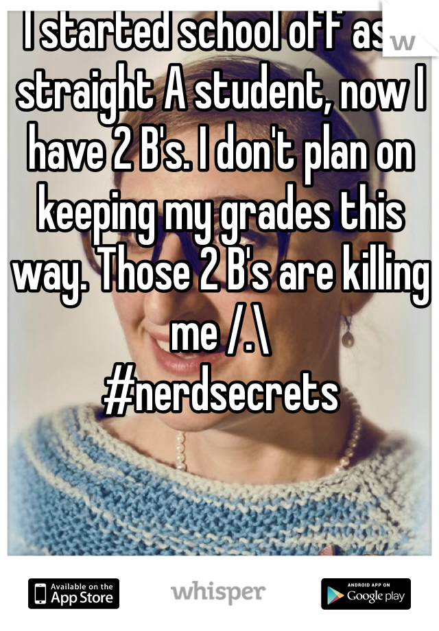 I started school off as a straight A student, now I have 2 B's. I don't plan on keeping my grades this way. Those 2 B's are killing me /.\ 
#nerdsecrets 