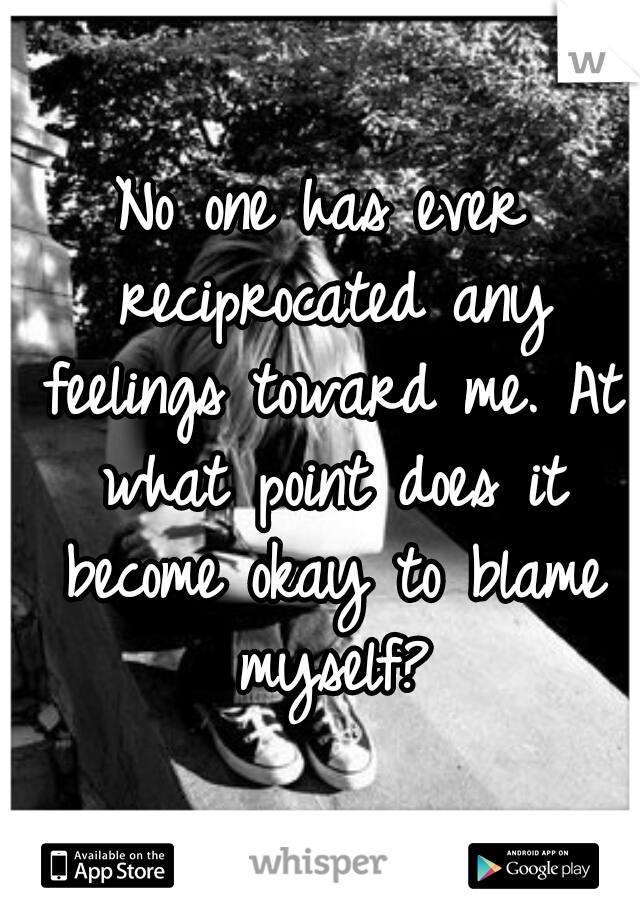 No one has ever reciprocated any feelings toward me. At what point does it become okay to blame myself?