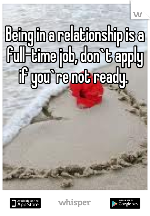 Being in a relationship is a full-time job, don`t apply if you`re not ready. 