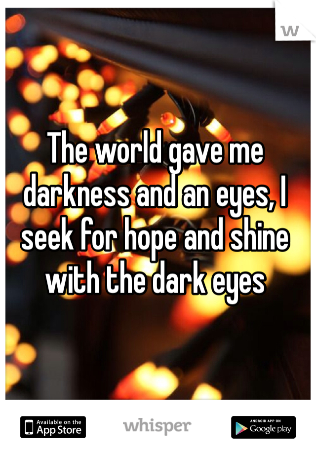 The world gave me darkness and an eyes, I seek for hope and shine with the dark eyes