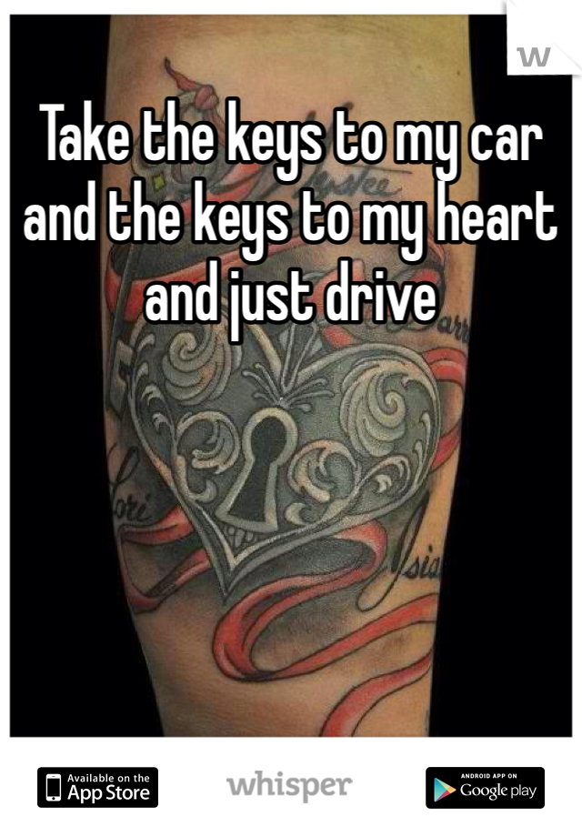 Take the keys to my car and the keys to my heart and just drive 