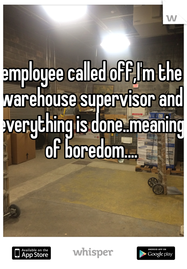 employee called off,I'm the warehouse supervisor and everything is done..meaning of boredom....