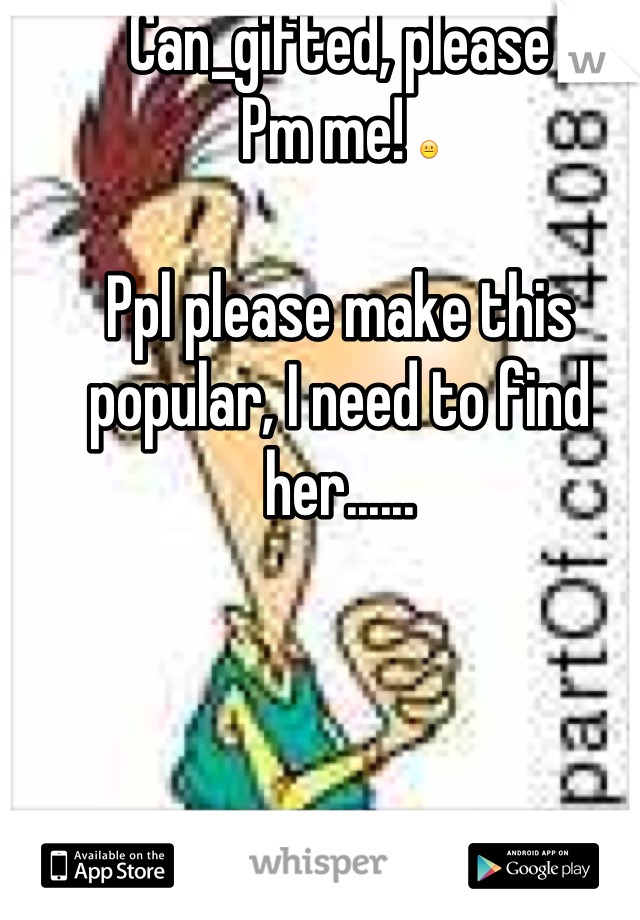 Can_gifted, please 
Pm me! 😐

Ppl please make this popular, I need to find her......