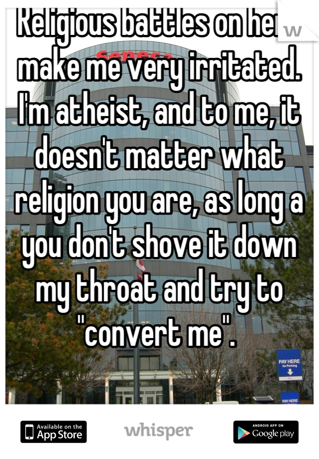 Religious battles on here make me very irritated. I'm atheist, and to me, it doesn't matter what religion you are, as long a you don't shove it down my throat and try to "convert me". 