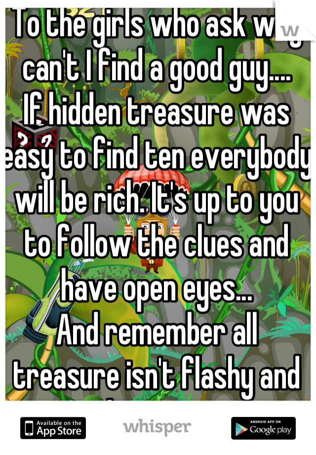 To the girls who ask why can't I find a good guy....
If hidden treasure was easy to find ten everybody will be rich. It's up to you to follow the clues and have open eyes...
And remember all treasure isn't flashy and glamorous 