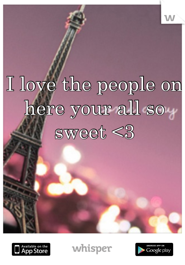 I love the people on here your all so sweet <3