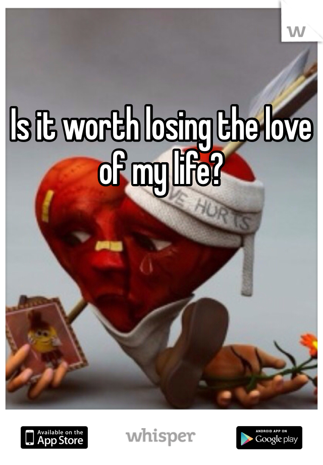 Is it worth losing the love of my life? 