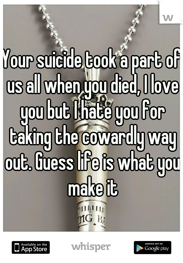 Your suicide took a part of us all when you died, I love you but I hate you for taking the cowardly way out. Guess life is what you make it