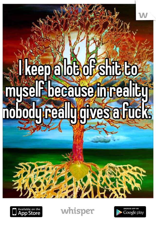  I keep a lot of shit to myself because in reality nobody really gives a fuck.